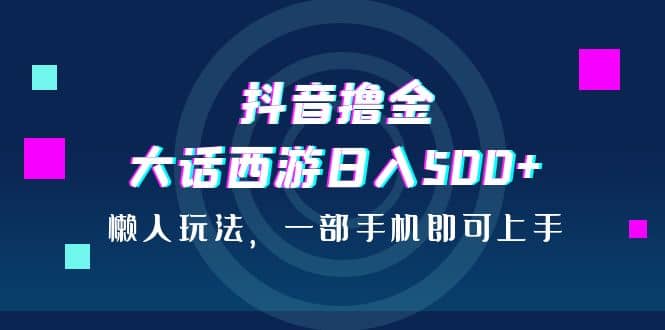 抖音撸金，大话西游日入500 ，懒人玩法，一部手机即可上手-启创网