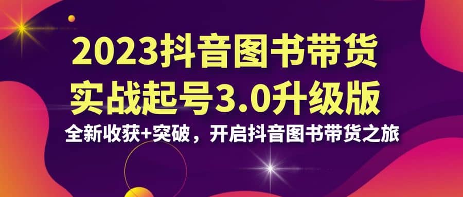 2023抖音 图书带货实战起号3.0升级版：全新收获 突破，开启抖音图书带货之旅-启创网