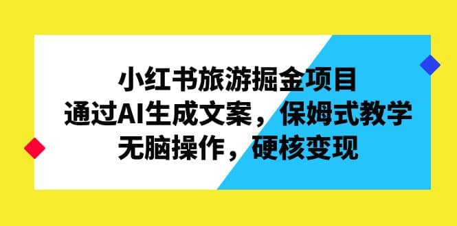 小红书旅游掘金项目，通过AI生成文案，保姆式教学，无脑操作，硬核变现-启创网