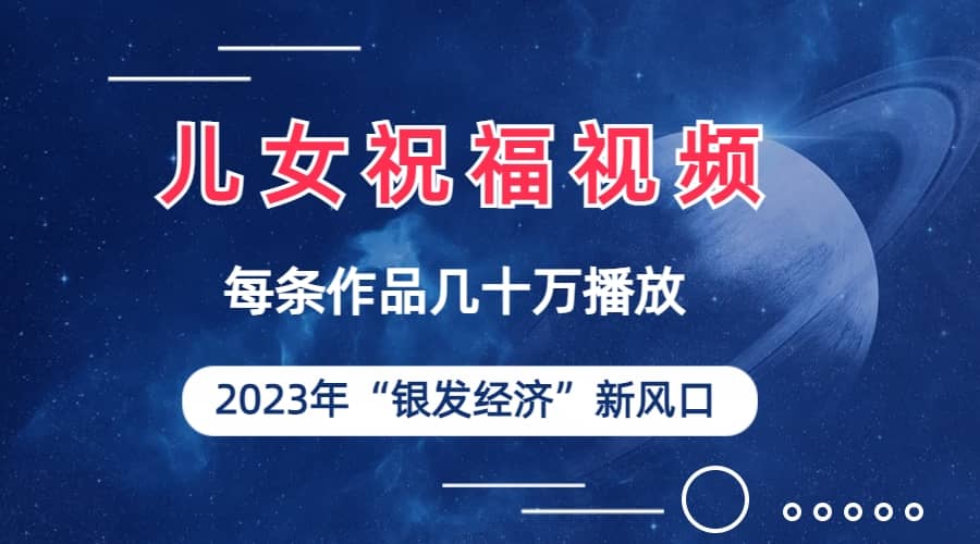 儿女祝福视频彻底爆火，一条作品几十万播放，2023年一定要抓住的新风口-启创网