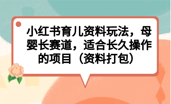 小红书育儿资料玩法，母婴长赛道，适合长久操作的项目（资料打包）-启创网