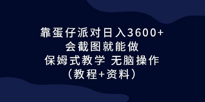 靠蛋仔派对日入3600 ，会截图就能做，保姆式教学 无脑操作（教程 资料）-启创网