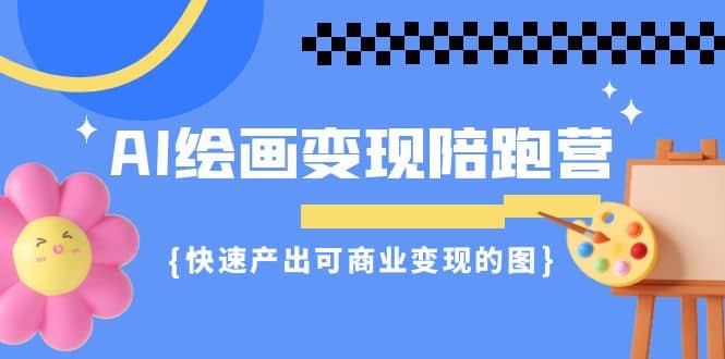 AI绘画·变现陪跑营，快速产出可商业变现的图（11节课）-启创网