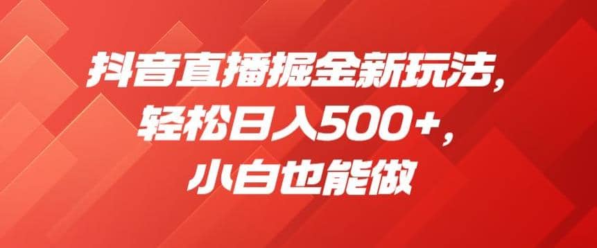 抖音直播掘金新玩法，轻松日入500 ，小白也能做【揭秘】-启创网