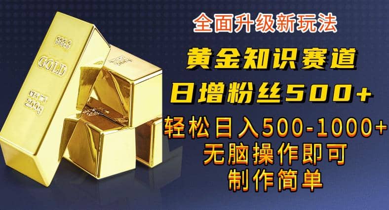 黄金知识赛道，一条作品涨粉500 ，私域高利润单品转化，一部手机轻松实现日入500【揭秘】-启创网