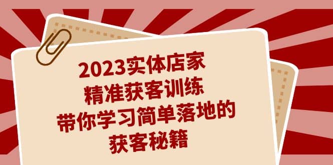 2023实体店家精准获客训练，带你学习简单落地的获客秘籍（27节课）-启创网