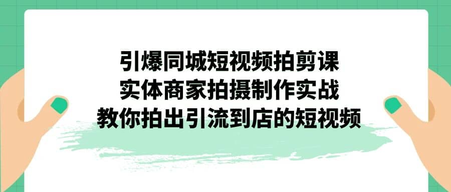 引爆同城-短视频拍剪课：实体商家拍摄制作实战，教你拍出引流到店的短视频-启创网