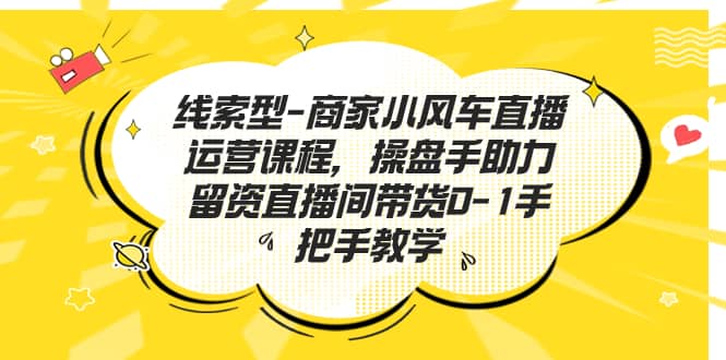 线索型-商家小风车直播运营课程，操盘手助力留资直播间带货0-1手把手教学-启创网