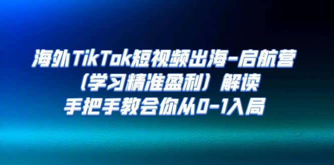 海外TikTok短视频出海-启航营（学习精准盈利）解读，手把手教会你从0-1入局-启创网