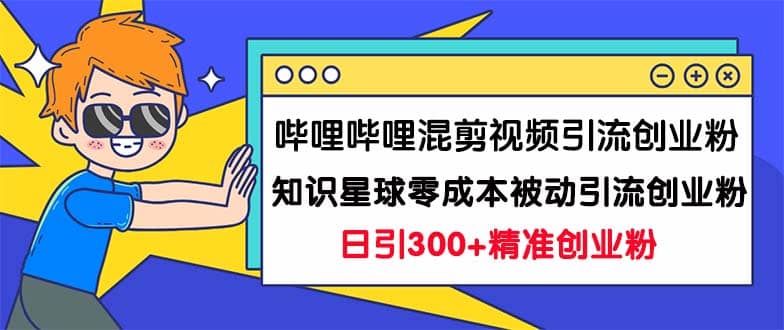 哔哩哔哩混剪视频引流创业粉日引300 知识星球零成本被动引流创业粉一天300-启创网