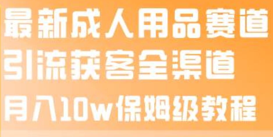 最新成人用品赛道引流获客全渠道，月入10w保姆级教程-启创网