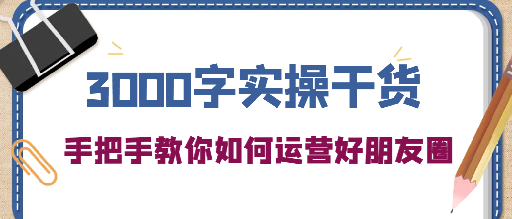 3000字实操干货，手把手教你如何运营好朋友圈-启创网