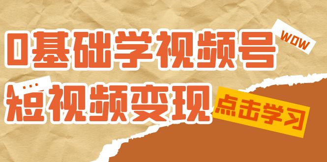 0基础学-视频号短视频变现：适合新人学习的短视频变现课（10节课）-启创网