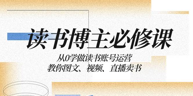 读书 博主 必修课：从0学做读书账号运营：教你图文、视频、直播卖书-启创网