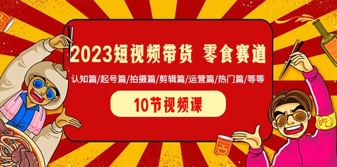 2023短视频带货 零食赛道 认知篇/起号篇/拍摄篇/剪辑篇/运营篇/热门篇/等等-启创网