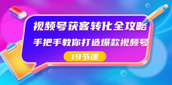 视频号-获客转化全攻略，手把手教你打造爆款视频号（19节课）-启创网