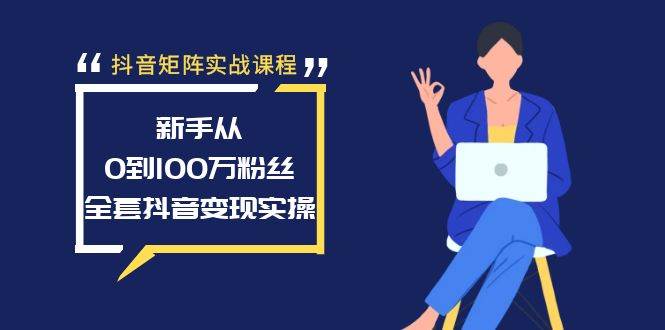 抖音矩阵实战课程：新手从0到100万粉丝，全套抖音变现实操-启创网