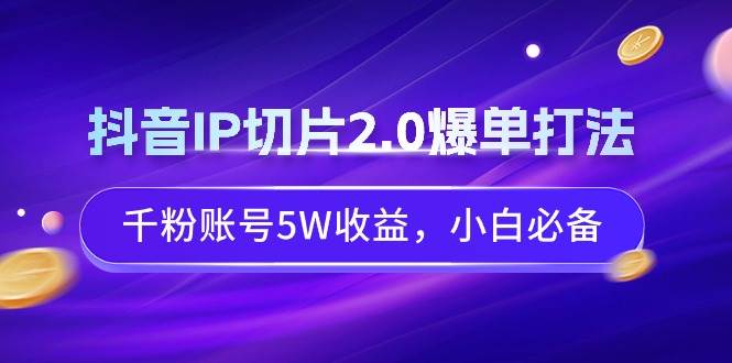 抖音IP切片2.0爆单打法，千粉账号5W收益，小白必备-启创网