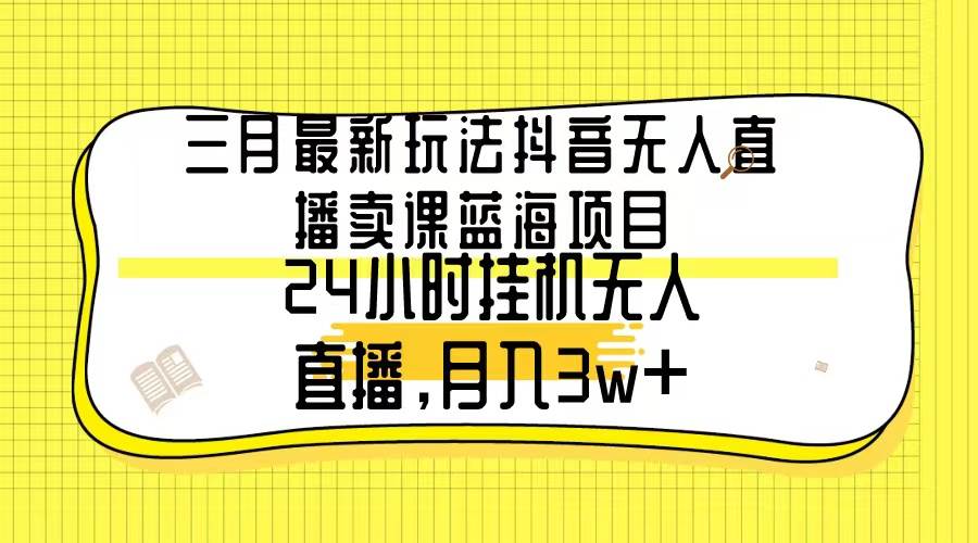 三月最新玩法抖音无人直播卖课蓝海项目，24小时无人直播，月入3w+-启创网