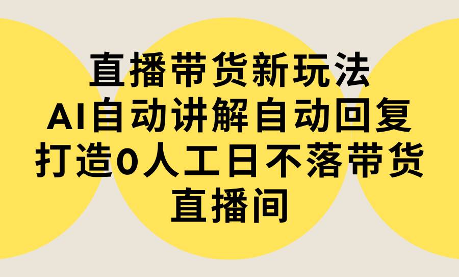 直播带货新玩法，AI自动讲解自动回复 打造0人工日不落带货直播间-教程+软件-启创网