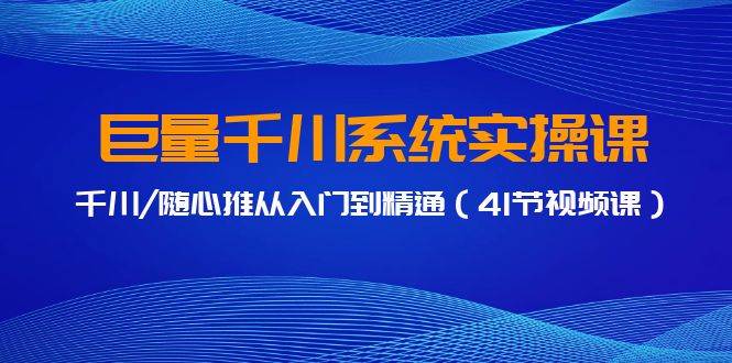 巨量千川系统实操课，千川/随心推从入门到精通（41节视频课）-启创网