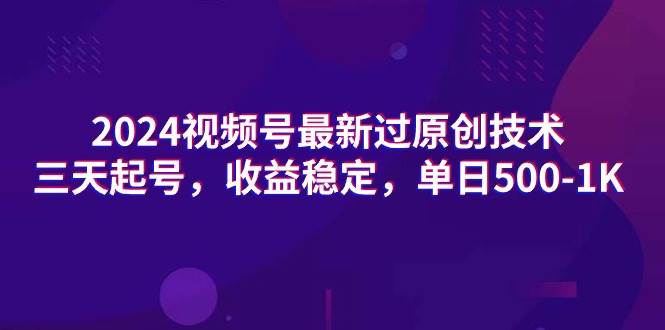 2024视频号最新过原创技术，三天起号，收益稳定，单日500-1K-启创网