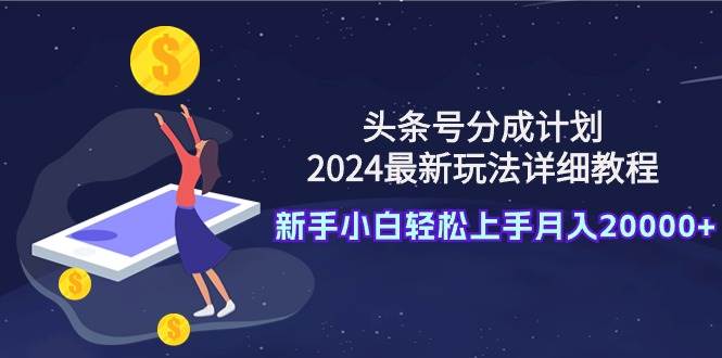 头条号分成计划：2024最新玩法详细教程，新手小白轻松上手月入20000+-启创网