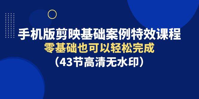 手机版剪映基础案例特效课程，零基础也可以轻松完成（43节高清无水印）-启创网