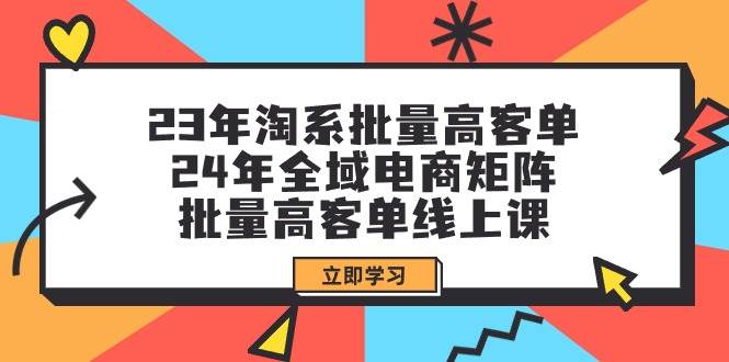 23年淘系批量高客单+24年全域电商矩阵，批量高客单线上课（109节课）-启创网