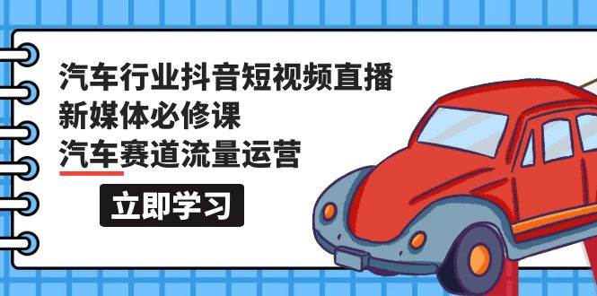 汽车行业 抖音短视频-直播新媒体必修课，汽车赛道流量运营（118节课）-启创网