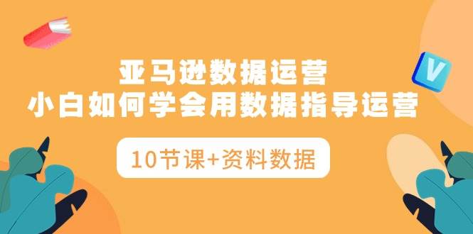 亚马逊数据运营，小白如何学会用数据指导运营（10节课+资料数据）-启创网