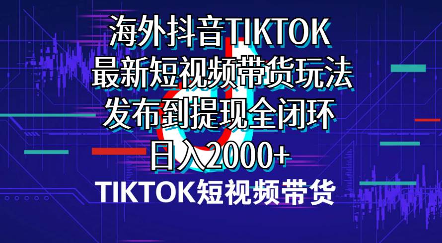 海外短视频带货，最新短视频带货玩法发布到提现全闭环，日入2000+-启创网