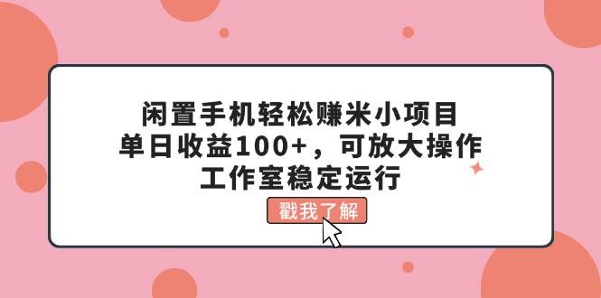 闲置手机轻松赚米小项目，单日收益100+，可放大操作，工作室稳定运行-启创网